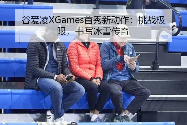 谷爱凌XGames首秀新动作：挑战极限，书写冰雪传奇