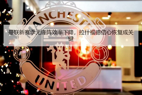 曼联新赛季无锋阵效率下降，拉什福德信心恢复成关键
